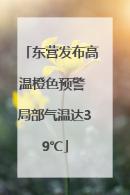 东营发布高温橙色预警 局部气温达39℃
