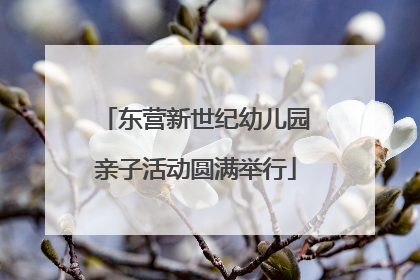 东营新世纪幼儿园亲子活动圆满举行