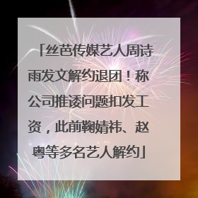 丝芭传媒艺人周诗雨发文解约退团！称公司推诿问题扣发工资，此前鞠婧祎、赵粤等多名艺人解约