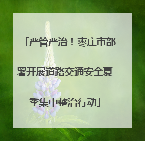 严管严治！枣庄市部署开展道路交通安全夏季集中整治行动