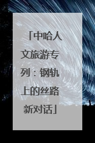 中哈人文旅游专列：钢轨上的丝路新对话