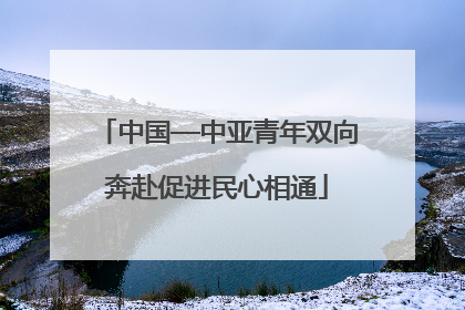 中国—中亚青年双向奔赴促进民心相通