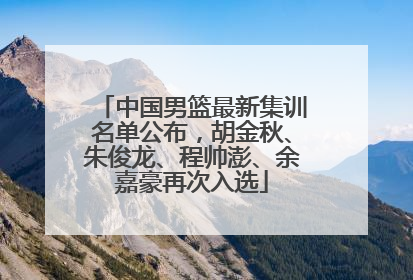 中国男篮最新集训名单公布，胡金秋、朱俊龙、程帅澎、余嘉豪再次入选