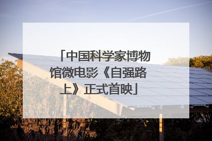 中国科学家博物馆微电影《自强路上》正式首映