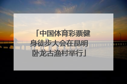 中国体育彩票健身徒步大会在昆明卧龙古渔村举行