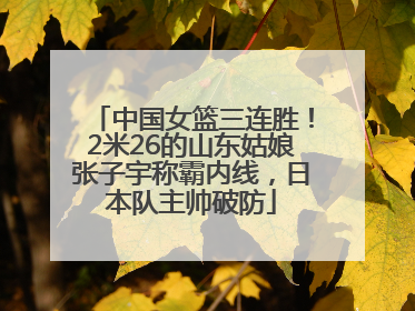 中国女篮三连胜！2米26的山东姑娘张子宇称霸内线，日本队主帅破防