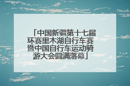 中国新疆第十七届环赛里木湖自行车赛暨中国自行车运动骑游大会圆满落幕