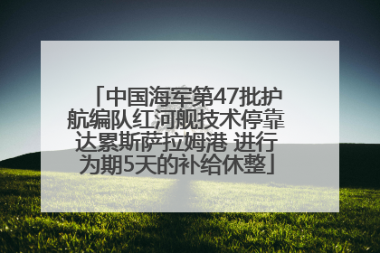 中国海军第47批护航编队红河舰技术停靠达累斯萨拉姆港 进行为期5天的补给休整
