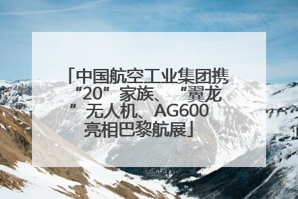 中国航空工业集团携“20”家族、“翼龙”无人机、AG600亮相巴黎航展