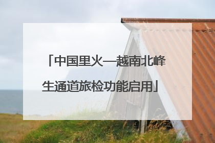 中国里火—越南北峰生通道旅检功能启用