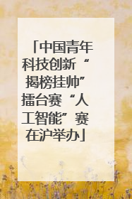 中国青年科技创新“揭榜挂帅”擂台赛“人工智能”赛在沪举办
