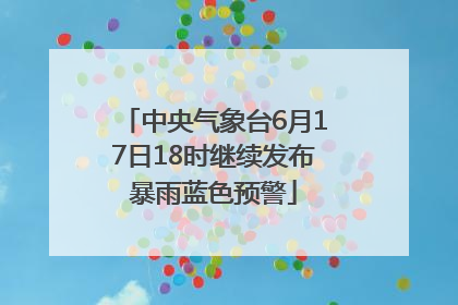 中央气象台6月17日18时继续发布暴雨蓝色预警