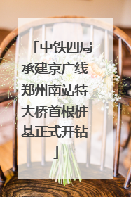 中铁四局承建京广线郑州南站特大桥首根桩基正式开钻