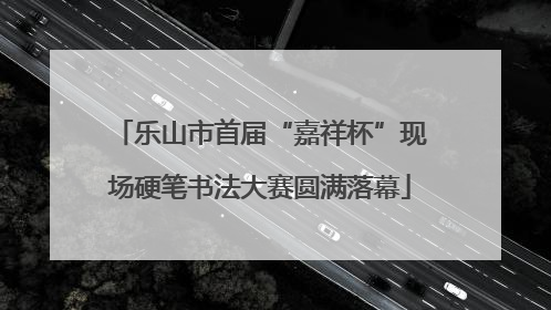 乐山市首届“嘉祥杯”现场硬笔书法大赛圆满落幕