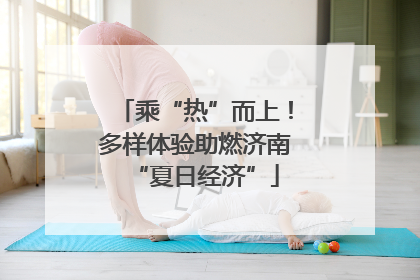 乘“热”而上！多样体验助燃济南“夏日经济”