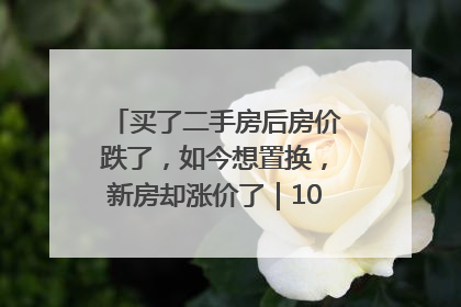 买了二手房后房价跌了，如今想置换，新房却涨价了｜100个买房故事