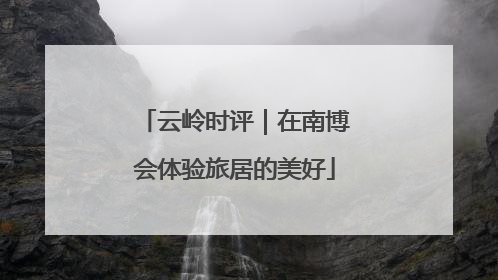 云岭时评｜在南博会体验旅居的美好