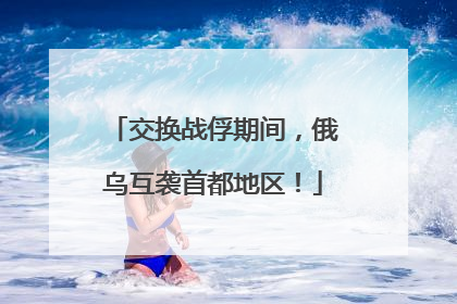 交换战俘期间，俄乌互袭首都地区！