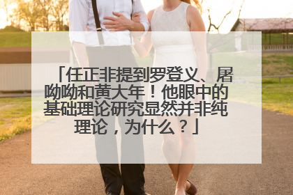 任正非提到罗登义、屠呦呦和黄大年！他眼中的基础理论研究显然并非纯理论，为什么？