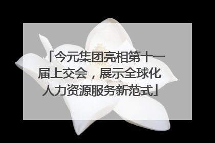 今元集团亮相第十一届上交会，展示全球化人力资源服务新范式