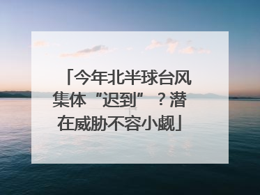 今年北半球台风集体“迟到”？潜在威胁不容小觑