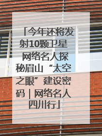 今年还将发射10颗卫星 网络名人探秘眉山“太空之眼”建设密码｜网络名人四川行