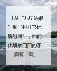 从“九斤姑娘”到“村社书记解纷团”，他们化解家门口的矛盾有一套