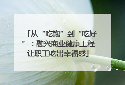 从“吃饱”到“吃好”：融兴商业健康工程让职工吃出幸福感