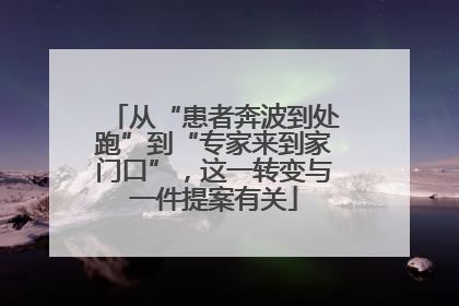 从“患者奔波到处跑”到“专家来到家门口”，这一转变与一件提案有关