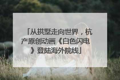 从拱墅走向世界，杭产原创动画《白色闪电》登陆海外院线
