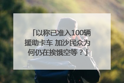 以称已准入100辆援助卡车 加沙民众为何仍在挨饿空等？