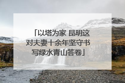 以塔为家 昆明这对夫妻十余年坚守书写绿水青山答卷