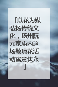 以花为媒弘扬传统文化，扬州阮元家庙内这场敬琼花活动寓意隽永