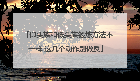 仰头族和低头族锻炼方法不一样 这几个动作别做反