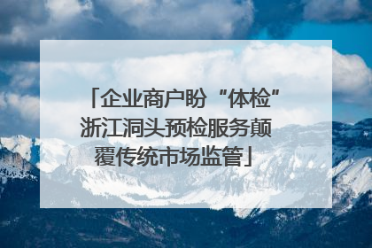 企业商户盼“体检” 浙江洞头预检服务颠覆传统市场监管