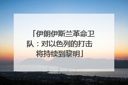 伊朗伊斯兰革命卫队：对以色列的打击将持续到黎明