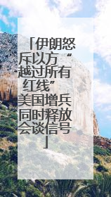 伊朗怒斥以方“越过所有红线” 美国增兵同时释放会谈信号