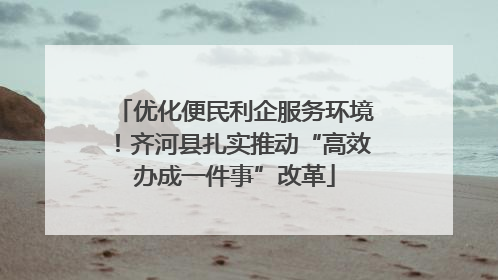 优化便民利企服务环境！齐河县扎实推动“高效办成一件事”改革