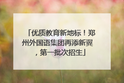 优质教育新地标！郑州外国语集团再添新翼，第一批次招生
