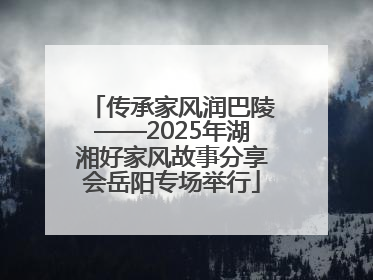 传承家风润巴陵——2025年湖湘好家风故事分享会岳阳专场举行