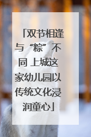双节相逢与“粽”不同 上城这家幼儿园以传统文化浸润童心