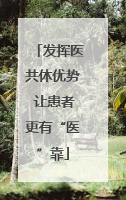 发挥医共体优势 让患者更有“医”靠