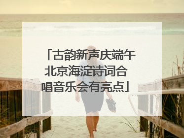 古韵新声庆端午 北京海淀诗词合唱音乐会有亮点