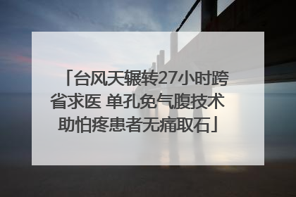 台风天辗转27小时跨省求医 单孔免气腹技术助怕疼患者无痛取石