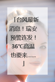 台风最新消息！瑞安预警连发！36℃高温也要来……