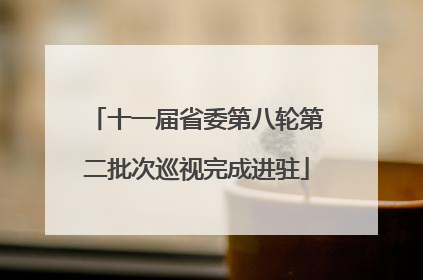 十一届省委第八轮第二批次巡视完成进驻