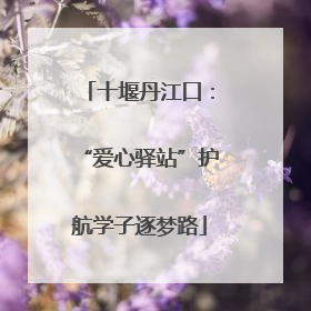 十堰丹江口：“爱心驿站”护航学子逐梦路