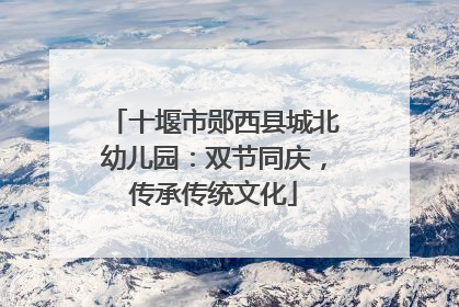 十堰市郧西县城北幼儿园：双节同庆，传承传统文化