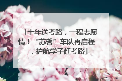 十年送考路，一程志愿情！“苏馨”车队再启程，护航学子赶考路