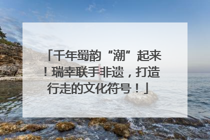 千年蜀韵“潮”起来！瑞幸联手非遗，打造行走的文化符号！